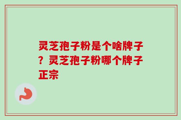 灵芝孢子粉是个啥牌子?灵芝孢子粉哪个牌子正宗 灵芝孢子粉是个啥牌子?灵芝孢子粉哪个牌子正宗