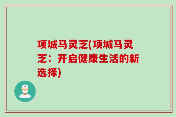 项城马灵芝(项城马灵芝：开启健康生活的新选择)