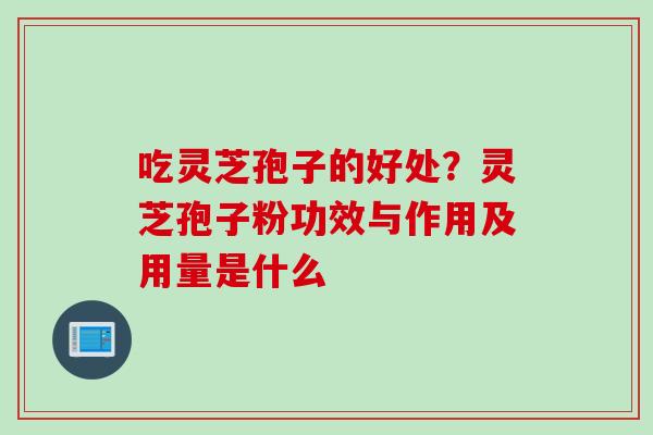 吃灵芝孢子的好处？灵芝孢子粉功效与作用及用量是什么