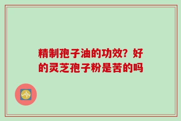 精制孢子油的功效?好的灵芝孢子粉是苦的吗 精制孢子油的功效?好的灵芝孢子粉是苦的吗