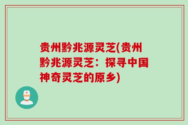 贵州黔兆源灵芝(贵州黔兆源灵芝：探寻中国神奇灵芝的原乡)