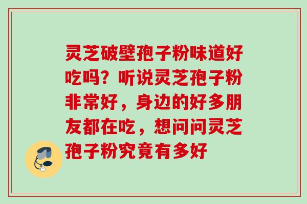 灵芝破壁孢子粉味道好吃吗？听说灵芝孢子粉非常好，身边的好多朋友都在吃，想问问灵芝孢子粉究竟有多好