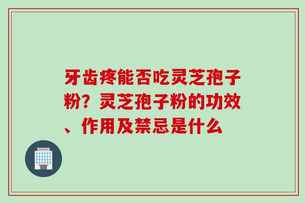 牙齿疼能否吃灵芝孢子粉？灵芝孢子粉的功效、作用及禁忌是什么