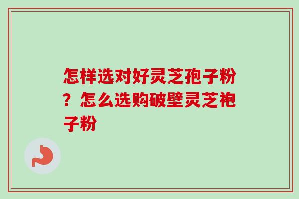 怎样选对好灵芝孢子粉？怎么选购破壁灵芝袍子粉