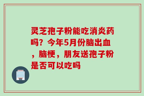 灵芝孢子粉能吃消炎药吗？今年5月份脑出血，脑梗，朋友送孢子粉是否可以吃吗