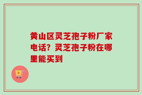 黄山区灵芝孢子粉厂家电话？灵芝孢子粉在哪里能买到