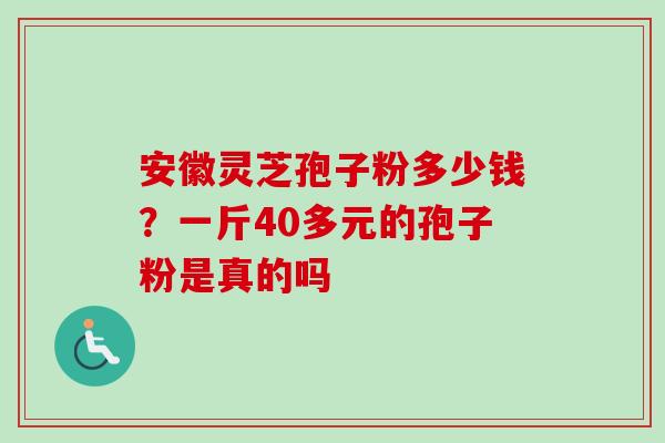 安徽灵芝孢子粉多少钱?一斤40多元的孢子粉是真的吗 安徽灵芝孢子粉多少钱?一斤40多元的孢子粉是真的吗