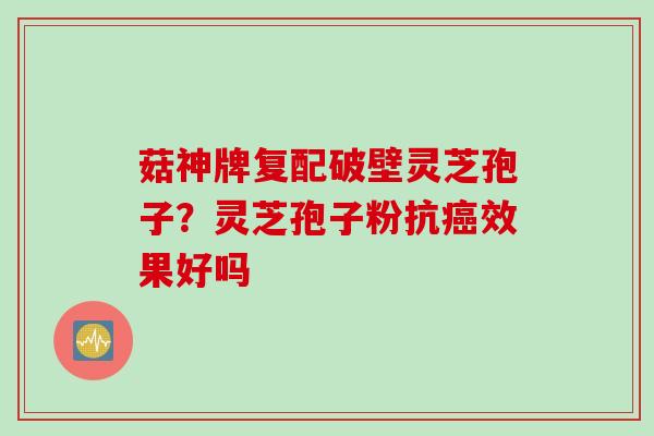 菇神牌复配破壁灵芝孢子？灵芝孢子粉抗癌效果好吗