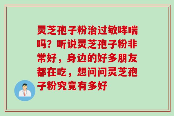 灵芝孢子粉吗？听说灵芝孢子粉非常好，身边的好多朋友都在吃，想问问灵芝孢子粉究竟有多好