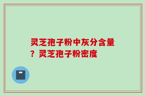 灵芝孢子粉中灰分含量？灵芝孢子粉密度