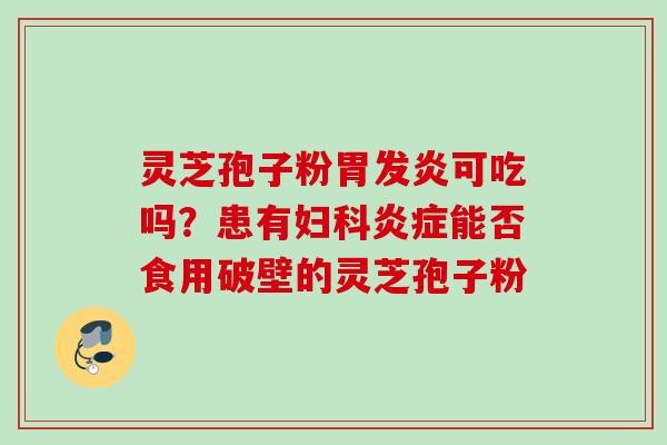 灵芝孢子粉胃发炎可吃吗？患有妇科炎症能否食用破壁的灵芝孢子粉