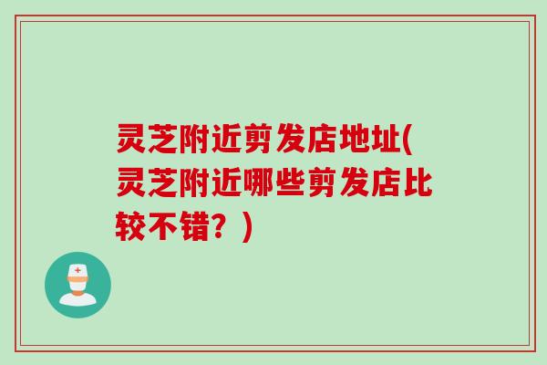 灵芝附近剪发店地址(灵芝附近哪些剪发店比较不错？)