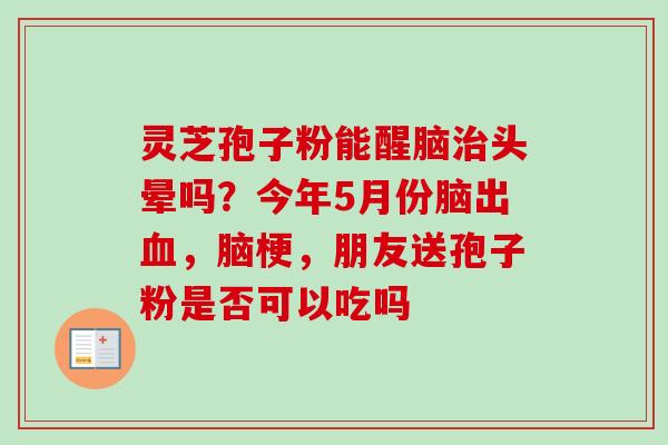 灵芝孢子粉能醒脑治头晕吗？今年5月份脑出血，脑梗，朋友送孢子粉是否可以吃吗
