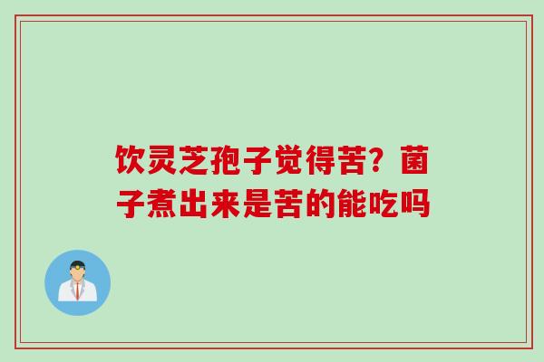 饮灵芝孢子觉得苦？菌子煮出来是苦的能吃吗