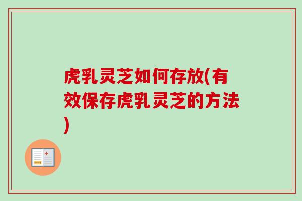 虎乳灵芝如何存放(有效保存虎乳灵芝的方法) 虎乳灵芝如何存放(有效保存虎乳灵芝的方法)