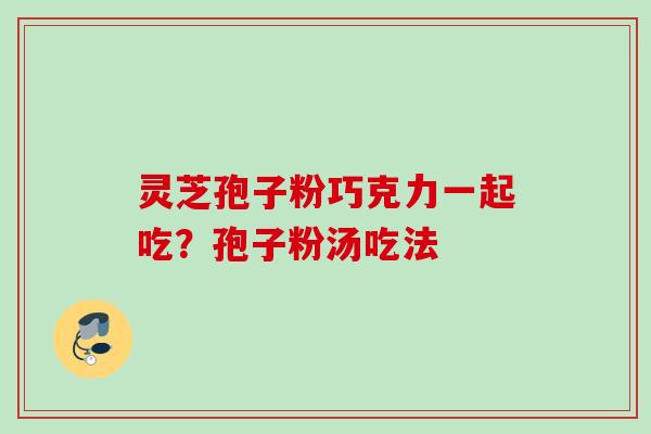灵芝孢子粉巧克力一起吃？孢子粉汤吃法