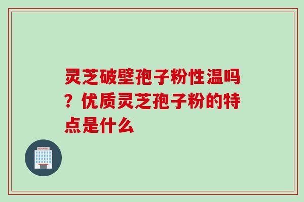 灵芝破壁孢子粉性温吗？优质灵芝孢子粉的特点是什么