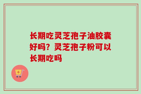 长期吃灵芝孢子油胶囊好吗？灵芝孢子粉可以长期吃吗