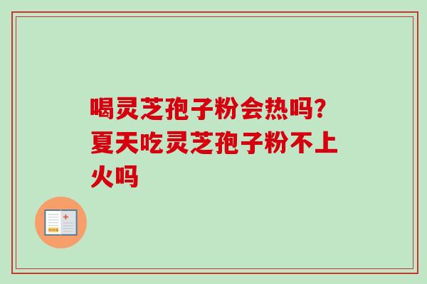 喝灵芝孢子粉会热吗?夏天吃灵芝孢子粉不上火吗 喝灵芝孢子粉会热吗?夏天吃灵芝孢子粉不上火吗