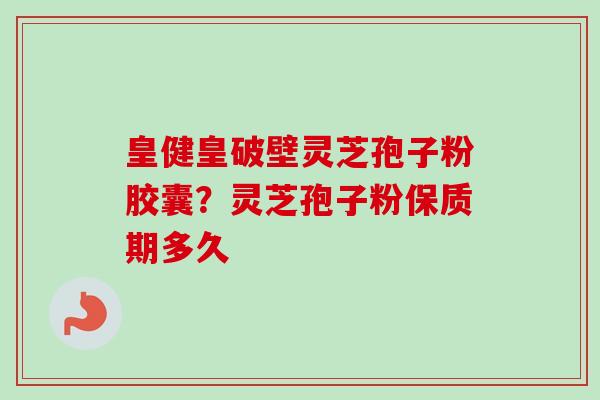 皇健皇破壁灵芝孢子粉胶囊？灵芝孢子粉保质期多久