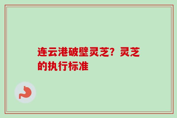 连云港破壁灵芝？灵芝的执行标准
