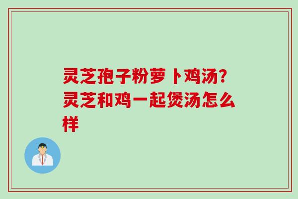 灵芝孢子粉萝卜鸡汤？灵芝和鸡一起煲汤怎么样