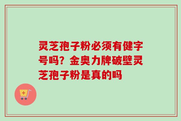 灵芝孢子粉必须有健字号吗?金奥力牌破壁灵芝孢子粉是真的吗 灵芝孢子粉必须有健字号吗?金奥力牌破壁灵芝孢子粉是真的吗