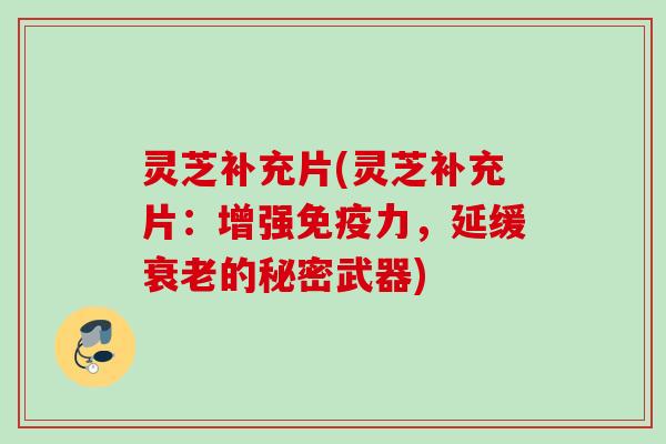 灵芝补充片(灵芝补充片:增强免疫力,延缓的秘密武器) 灵芝补充片(灵芝补充片:增强免疫力,延缓的秘密武器)