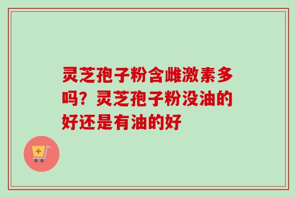 灵芝孢子粉含雌激素多吗？灵芝孢子粉没油的好还是有油的好