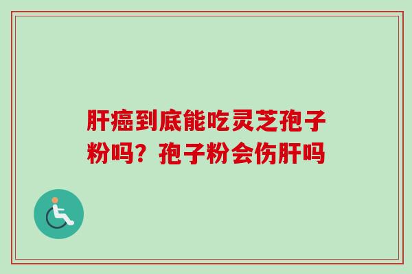 肝癌到底能吃灵芝孢子粉吗？孢子粉会伤肝吗