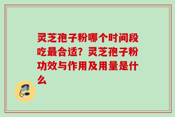 灵芝孢子粉哪个时间段吃最合适？灵芝孢子粉功效与作用及用量是什么