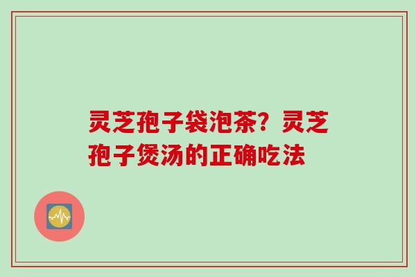 灵芝孢子袋泡茶？灵芝孢子煲汤的正确吃法