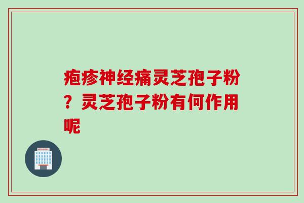 疱疹痛灵芝孢子粉?灵芝孢子粉有何作用呢 疱疹痛灵芝孢子粉?灵芝孢子粉有何作用呢