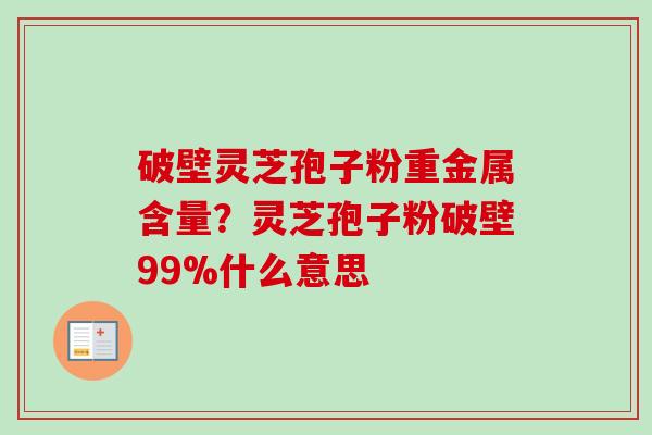 破壁灵芝孢子粉重金属含量？灵芝孢子粉破壁99%什么意思