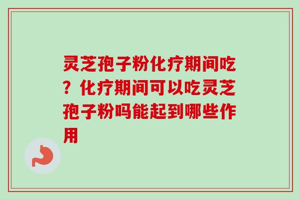 灵芝孢子粉化疗期间吃？化疗期间可以吃灵芝孢子粉吗能起到哪些作用