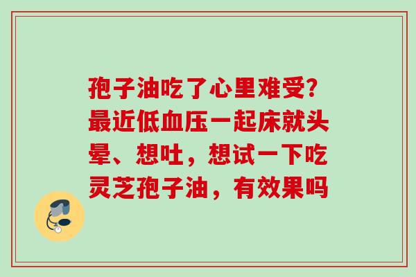 孢子油吃了心里难受?近低一起床就头晕、想吐,想试一下吃灵芝孢子油,有效果吗 孢子油吃了心里难受?近低一起床就头晕、想吐,想试一下吃灵芝孢子油,有效果吗