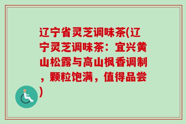 辽宁省灵芝调味茶(辽宁灵芝调味茶：宜兴黄山松露与高山枫香调制，颗粒饱满，值得品尝)