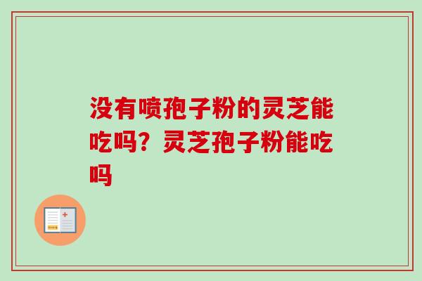 没有喷孢子粉的灵芝能吃吗？灵芝孢子粉能吃吗