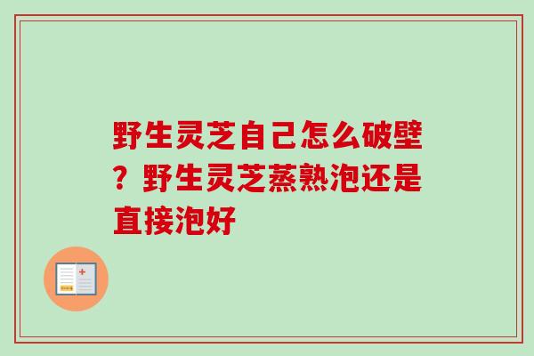 野生灵芝自己怎么破壁？野生灵芝蒸熟泡还是直接泡好