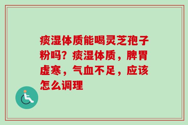 痰湿体质能喝灵芝孢子粉吗？痰湿体质，脾胃虚寒，气血不足，应该怎么调理