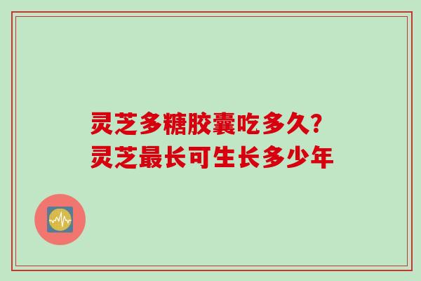 灵芝多糖胶囊吃多久？灵芝最长可生长多少年