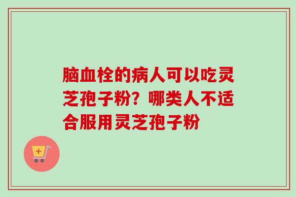 脑血栓的病人可以吃灵芝孢子粉？哪类人不适合服用灵芝孢子粉