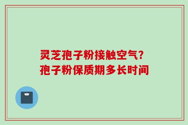 灵芝孢子粉接触空气?孢子粉保质期多长时间 灵芝孢子粉接触空气?孢子粉保质期多长时间