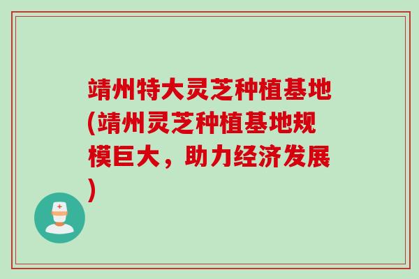 靖州特大灵芝种植基地(靖州灵芝种植基地规模巨大，助力经济发展)