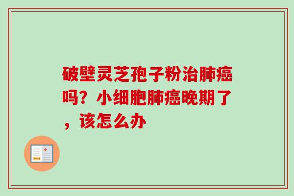 破壁灵芝孢子粉治肺癌吗？小细胞肺癌晚期了，该怎么办