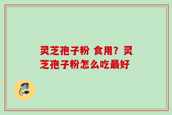 灵芝孢子粉 食用？灵芝孢子粉怎么吃最好