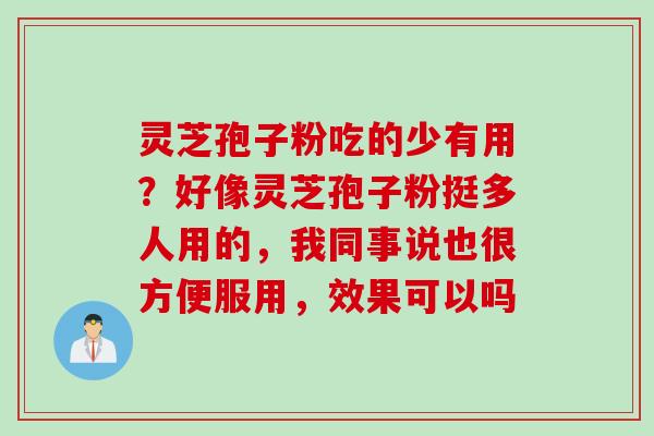 灵芝孢子粉吃的少有用？好像灵芝孢子粉挺多人用的，我同事说也很方便服用，效果可以吗
