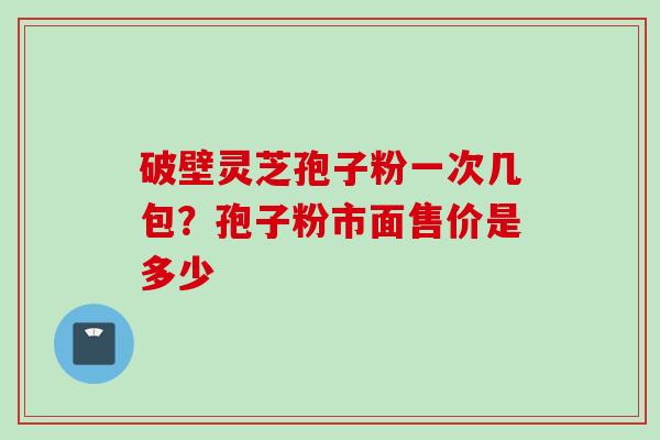破壁灵芝孢子粉一次几包？孢子粉市面售价是多少