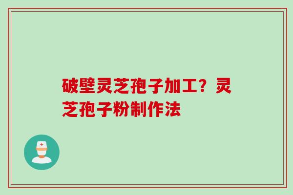 破壁灵芝孢子加工？灵芝孢子粉制作法