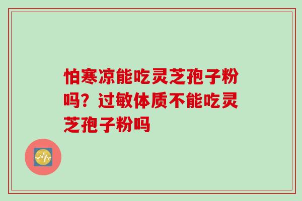 怕寒凉能吃灵芝孢子粉吗？过敏体质不能吃灵芝孢子粉吗
